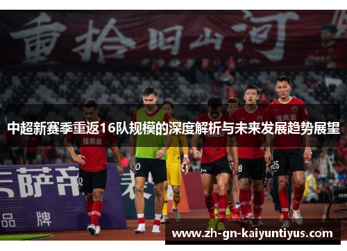 中超新赛季重返16队规模的深度解析与未来发展趋势展望