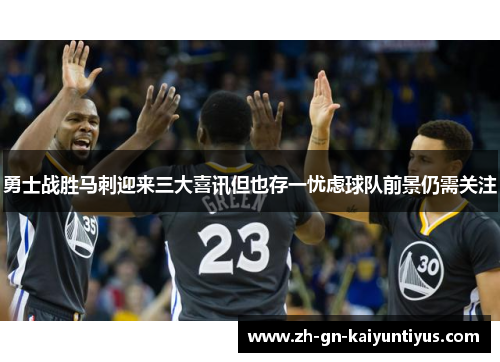 勇士战胜马刺迎来三大喜讯但也存一忧虑球队前景仍需关注