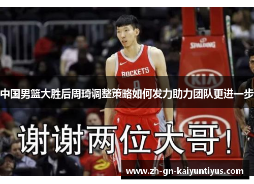 中国男篮大胜后周琦调整策略如何发力助力团队更进一步