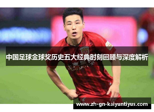 中国足球金球奖历史五大经典时刻回顾与深度解析 中国足球金球奖历史五大经典时刻回顾与深度解析