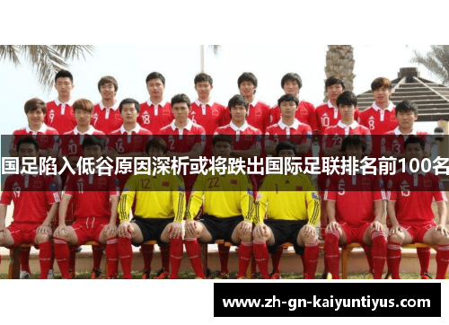 国足陷入低谷原因深析或将跌出国际足联排名前100名