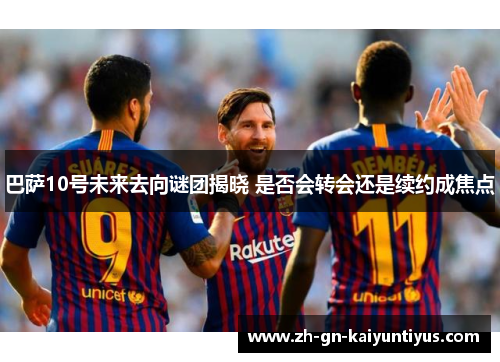 巴萨10号未来去向谜团揭晓 是否会转会还是续约成焦点