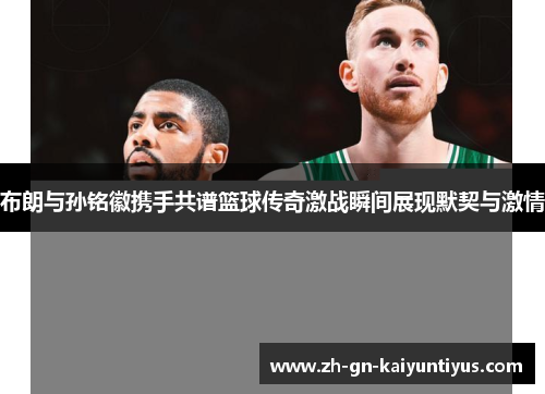 布朗与孙铭徽携手共谱篮球传奇激战瞬间展现默契与激情