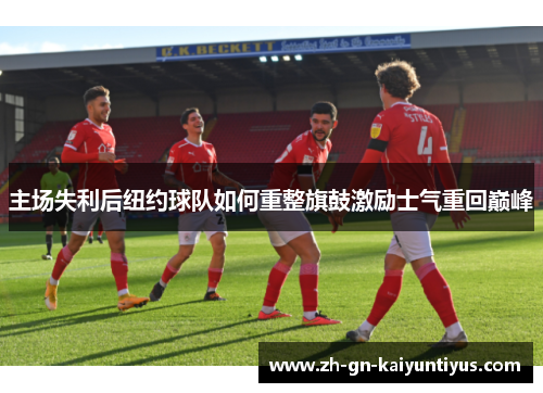 主场失利后纽约球队如何重整旗鼓激励士气重回巅峰