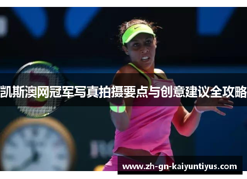 凯斯澳网冠军写真拍摄要点与创意建议全攻略