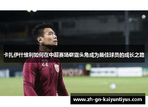 卡扎伊什维利如何在中超赛场崭露头角成为最佳球员的成长之路