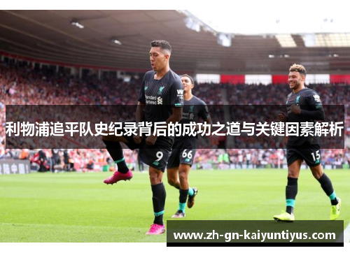 利物浦追平队史纪录背后的成功之道与关键因素解析