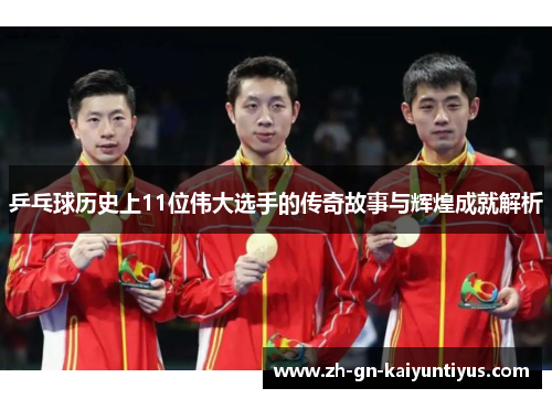 乒乓球历史上11位伟大选手的传奇故事与辉煌成就解析