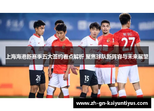 上海海港新赛季五大签约看点解析 聚焦球队新阵容与未来展望