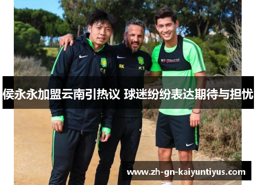 侯永永加盟云南引热议 球迷纷纷表达期待与担忧