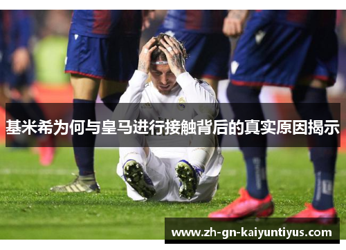 基米希为何与皇马进行接触背后的真实原因揭示