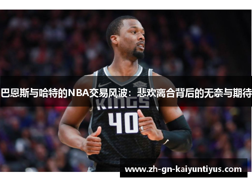 巴恩斯与哈特的NBA交易风波：悲欢离合背后的无奈与期待