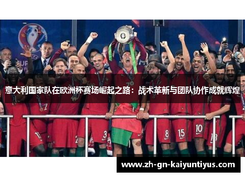 意大利国家队在欧洲杯赛场崛起之路：战术革新与团队协作成就辉煌