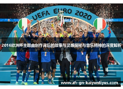 2016欧洲杯主题曲创作背后的故事与灵感揭秘与音乐精神的深度解析