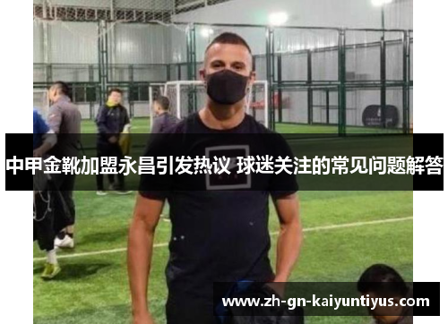 中甲金靴加盟永昌引发热议 球迷关注的常见问题解答