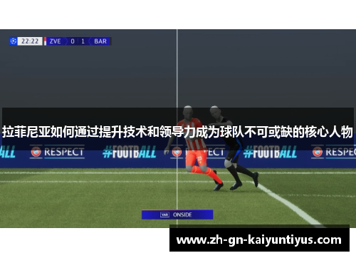 拉菲尼亚如何通过提升技术和领导力成为球队不可或缺的核心人物