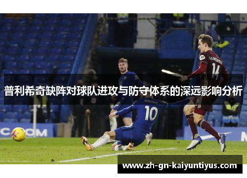 普利希奇缺阵对球队进攻与防守体系的深远影响分析