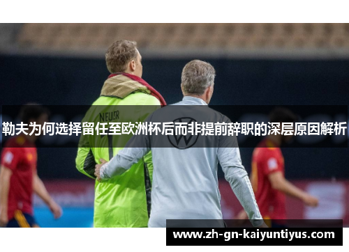 勒夫为何选择留任至欧洲杯后而非提前辞职的深层原因解析