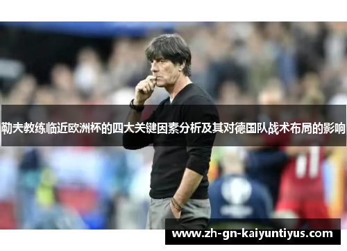 勒夫教练临近欧洲杯的四大关键因素分析及其对德国队战术布局的影响