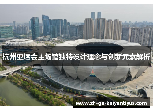 杭州亚运会主场馆独特设计理念与创新元素解析