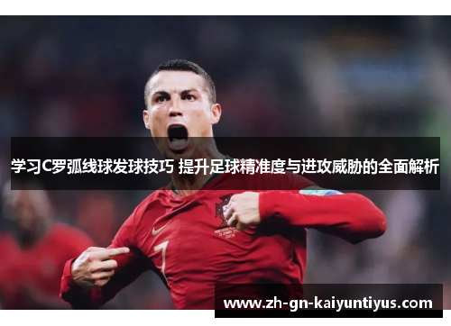 学习C罗弧线球发球技巧 提升足球精准度与进攻威胁的全面解析