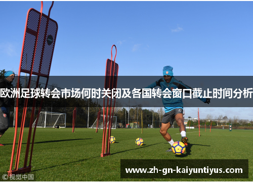 欧洲足球转会市场何时关闭及各国转会窗口截止时间分析