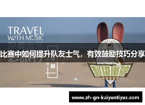 比赛中如何提升队友士气，有效鼓励技巧分享