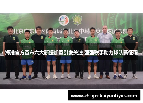海港官方宣布六大新援加盟引发关注 强强联手助力球队新征程