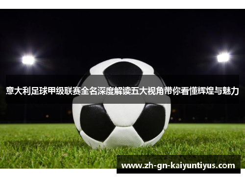 意大利足球甲级联赛全名深度解读五大视角带你看懂辉煌与魅力