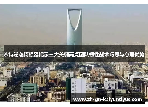 沙特逆袭阿根廷揭示三大关键亮点团队韧性战术巧思与心理优势