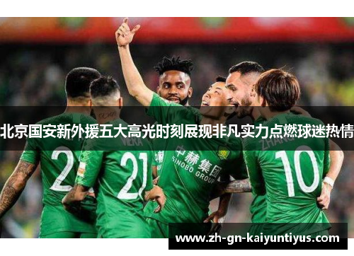 北京国安新外援五大高光时刻展现非凡实力点燃球迷热情