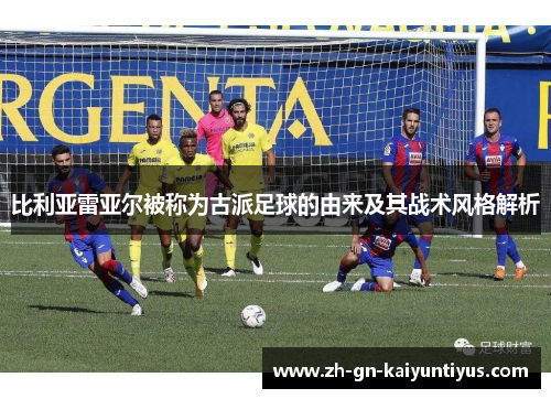 比利亚雷亚尔被称为古派足球的由来及其战术风格解析