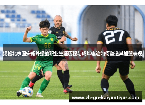 揭秘北京国安新外援的职业生涯历程与成长轨迹如何塑造其加盟表现