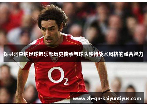 探寻阿森纳足球俱乐部历史传承与球队独特战术风格的融合魅力
