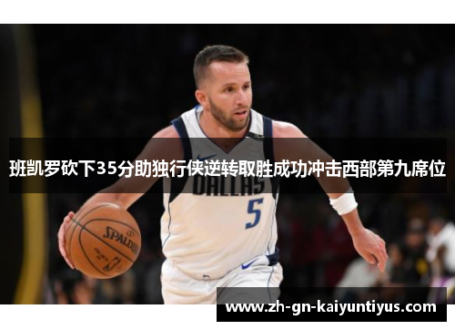 班凯罗砍下35分助独行侠逆转取胜成功冲击西部第九席位