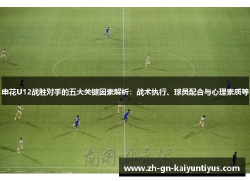 申花U12战胜对手的五大关键因素解析：战术执行、球员配合与心理素质等