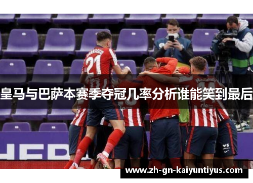 皇马与巴萨本赛季夺冠几率分析谁能笑到最后