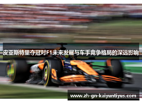 皮亚斯特里夺冠对F1未来发展与车手竞争格局的深远影响