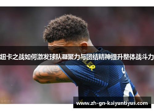 纽卡之战如何激发球队凝聚力与团结精神提升整体战斗力