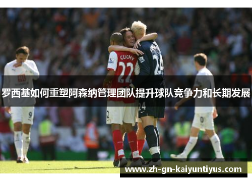 罗西基如何重塑阿森纳管理团队提升球队竞争力和长期发展