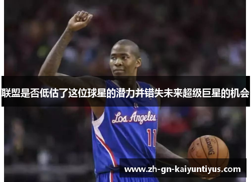 联盟是否低估了这位球星的潜力并错失未来超级巨星的机会