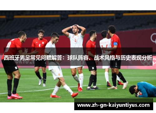 西班牙男足常见问题解答：球队阵容、战术风格与历史表现分析