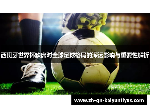 西班牙世界杯缺席对全球足球格局的深远影响与重要性解析