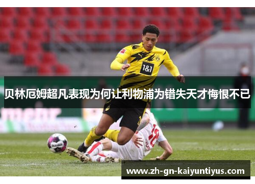 贝林厄姆超凡表现为何让利物浦为错失天才悔恨不已