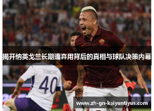 揭开纳英戈兰长期遭弃用背后的真相与球队决策内幕