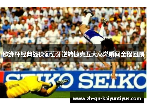 欧洲杯经典战役葡萄牙逆转捷克五大高燃瞬间全程回顾