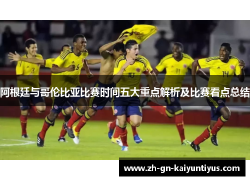阿根廷与哥伦比亚比赛时间五大重点解析及比赛看点总结