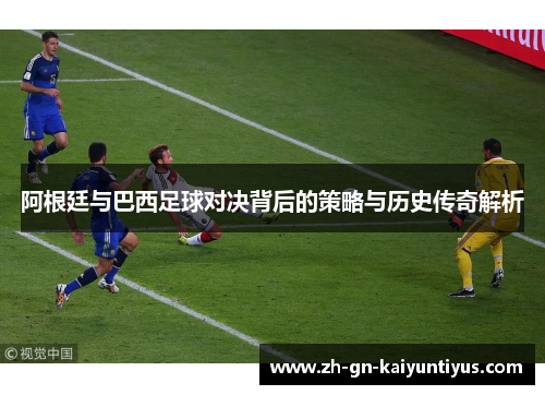 阿根廷与巴西足球对决背后的策略与历史传奇解析