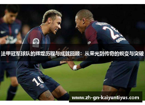 法甲冠军球队的辉煌历程与成就回顾：从荣光到传奇的蜕变与突破