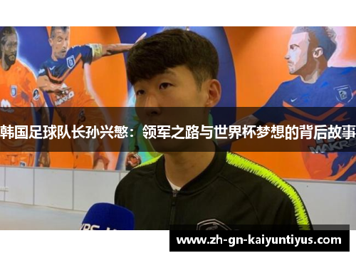 韩国足球队长孙兴慜：领军之路与世界杯梦想的背后故事